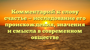 Комментарий к слову счастье — исследование его происхождения, значения и смысла в современном обществе