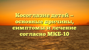 Косоглазие детей — основные причины, симптомы и лечение согласно МКБ-10
