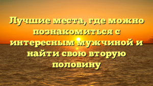 Лучшие места, где можно познакомиться с интересным мужчиной и найти свою вторую половину