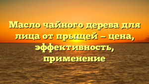 Масло чайного дерева для лица от прыщей — цена, эффективность, применение