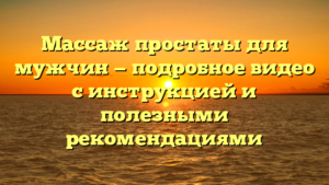 Массаж простаты для мужчин — подробное видео с инструкцией и полезными рекомендациями