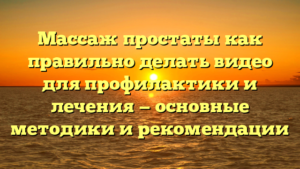 Массаж простаты как правильно делать видео для профилактики и лечения — основные методики и рекомендации