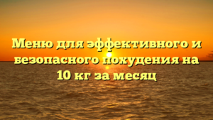Меню для эффективного и безопасного похудения на 10 кг за месяц
