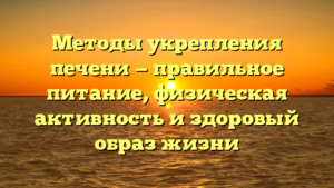 Методы укрепления печени — правильное питание, физическая активность и здоровый образ жизни