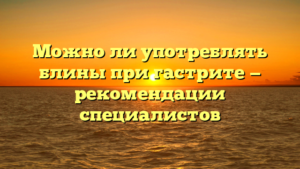 Можно ли употреблять блины при гастрите — рекомендации специалистов
