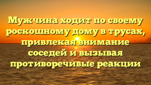 Мужчина ходит по своему роскошному дому в трусах, привлекая внимание соседей и вызывая противоречивые реакции