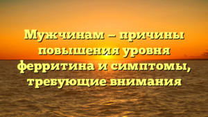 Мужчинам — причины повышения уровня ферритина и симптомы, требующие внимания