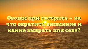Овощи при гастрите — на что обратить внимание и какие выбрать для себя?