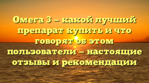Омега 3 — какой лучший препарат купить и что говорят об этом пользователи — настоящие отзывы и рекомендации