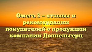 Омега 3 — отзывы и рекомендации покупателей о продукции компании Доппельгерц