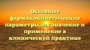 Основные фармакокинетические параметры, их значение и применение в клинической практике
