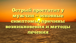 Острый простатит у мужчин — основные симптомы, причины возникновения и методы лечения