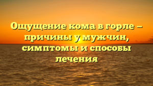 Ощущение кома в горле — причины у мужчин, симптомы и способы лечения