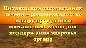 Питание при заболеваниях печени — рекомендации по выбору продуктов и составлению меню для поддержания здоровья органа