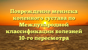 Повреждение мениска коленного сустава по Международной классификации болезней 10-го пересмотра
