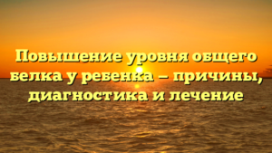 Повышение уровня общего белка у ребенка — причины, диагностика и лечение