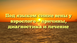 Под языком синие вены у взрослого — причины, диагностика и лечение