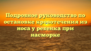 Подробное руководство по остановке кровотечения из носа у ребенка при насморке