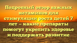 Подробный обзор важных витаминов для стимуляции роста детей 7 лет — какие препараты помогут укрепить здоровье и поддержать развитие
