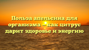 Польза апельсина для организма — как цитрус дарит здоровье и энергию