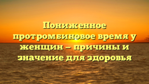 Пониженное протромбиновое время у женщин — причины и значение для здоровья