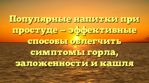 Популярные напитки при простуде — эффективные способы облегчить симптомы горла, заложенности и кашля