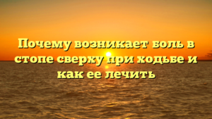Почему возникает боль в стопе сверху при ходьбе и как ее лечить