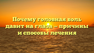 Почему головная боль давит на глаза — причины и способы лечения