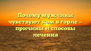 Почему мужчины чувствуют ком в горле — причины и способы лечения