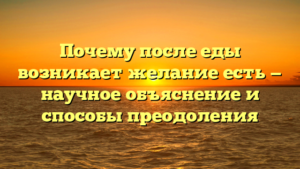 Почему после еды возникает желание есть — научное объяснение и способы преодоления