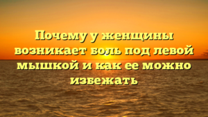 Почему у женщины возникает боль под левой мышкой и как ее можно избежать
