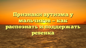 Признаки аутизма у мальчиков — как распознать и поддержать ребенка