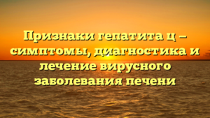 Признаки гепатита ц — симптомы, диагностика и лечение вирусного заболевания печени