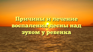 Причины и лечение воспаления десны над зубом у ребенка