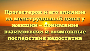 Прогестерон и его влияние на менструальный цикл у женщин — понимание взаимосвязи и возможные последствия недостатка