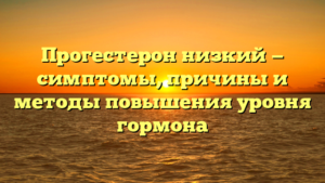 Прогестерон низкий — симптомы, причины и методы повышения уровня гормона