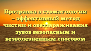 Протравка в стоматологии — эффективный метод чистки и обеззараживания зубов безопасным и безболезненным способом