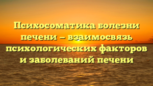 Психосоматика болезни печени — взаимосвязь психологических факторов и заболеваний печени