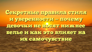 Секретные правила стиля и уверенности — почему девочки не носят нижнее белье и как это влияет на их самочувствие