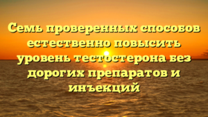 Семь проверенных способов естественно повысить уровень тестостерона без дорогих препаратов и инъекций