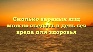 Сколько вареных яиц можно съедать в день без вреда для здоровья