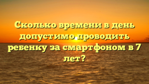 Сколько времени в день допустимо проводить ребенку за смартфоном в 7 лет?