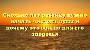 Сколько лет ребенку нужно начать чистить зубы и почему это важно для его здоровья