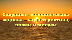 Скорпион – женщина знака зодиака — характеристика, плюсы и минусы