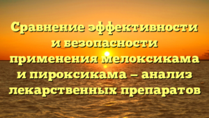 Сравнение эффективности и безопасности применения мелоксикама и пироксикама — анализ лекарственных препаратов