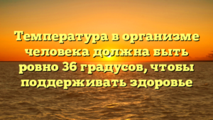 Температура в организме человека должна быть ровно 36 градусов, чтобы поддерживать здоровье