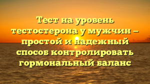 Тест на уровень тестостерона у мужчин — простой и надежный способ контролировать гормональный баланс