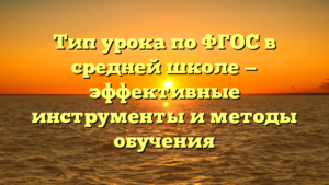 Тип урока по ФГОС в средней школе — эффективные инструменты и методы обучения