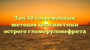 Топ-10 современных методов диагностики острого гломерулонефрита