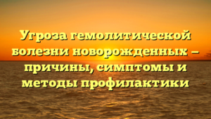 Угроза гемолитической болезни новорожденных — причины, симптомы и методы профилактики